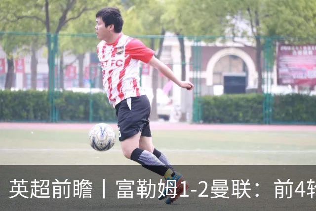 英超前瞻丨富勒姆1-2曼联：前4轮仅4分，卡里克帅位已不稳
